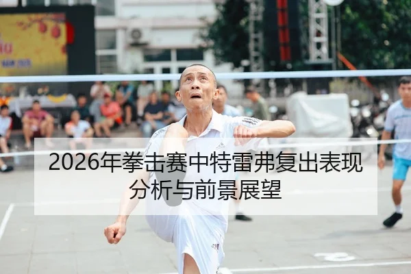 2026年拳击赛中特雷弗复出表现分析与前景展望