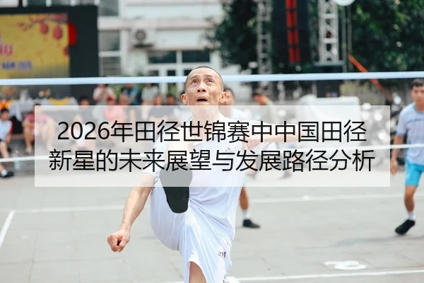 2026年田径世锦赛中中国田径新星的未来展望与发展路径分析