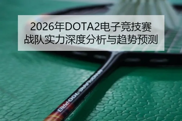 2026年DOTA2电子竞技赛战队实力深度分析与趋势预测