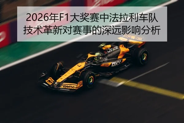 2026年F1大奖赛中法拉利车队技术革新对赛事的深远影响分析