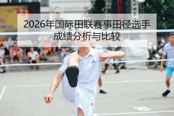 2026年国际田联赛事田径选手成绩分析与比较