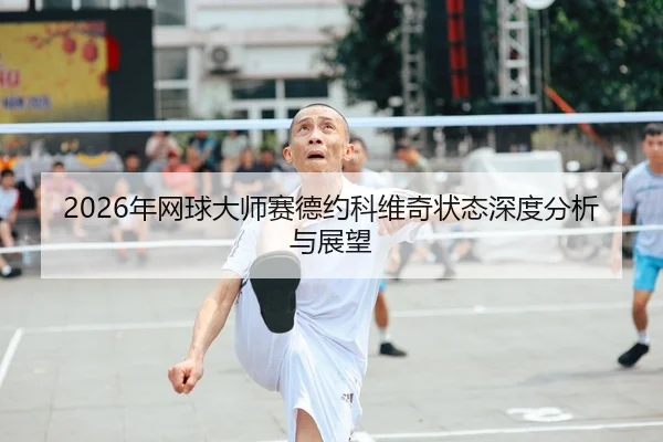 2026年网球大师赛德约科维奇状态深度分析与展望