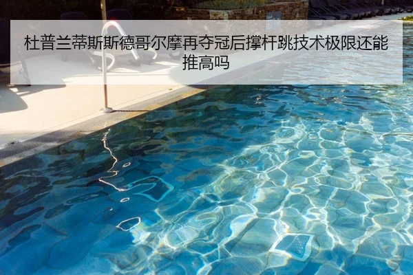 杜普兰蒂斯斯德哥尔摩再夺冠后撑杆跳技术极限还能推高吗