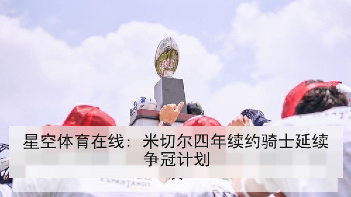 星空体育在线: 米切尔四年续约骑士延续争冠计划