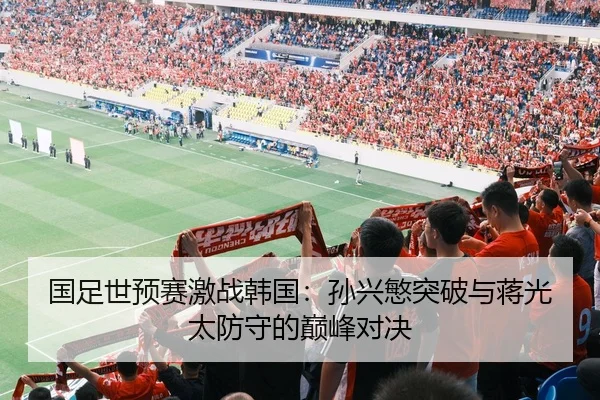 国足世预赛激战韩国：孙兴慜突破与蒋光太防守的巅峰对决