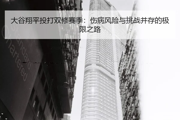 大谷翔平投打双修赛季：伤病风险与挑战并存的极限之路