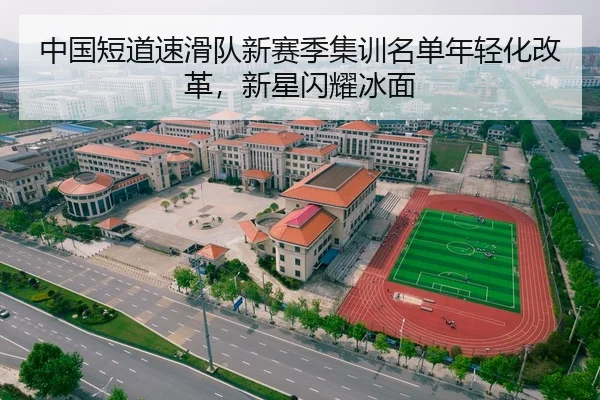 中国短道速滑队新赛季集训名单年轻化改革，新星闪耀冰面