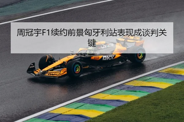 周冠宇F1续约前景匈牙利站表现成谈判关键