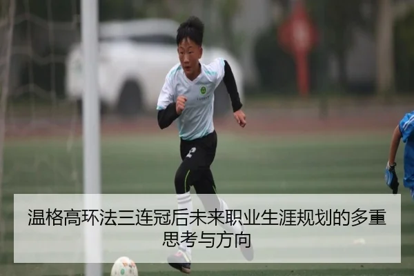 温格高环法三连冠后未来职业生涯规划的多重思考与方向