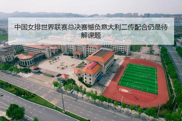 中国女排世界联赛总决赛憾负意大利二传配合仍是待解课题