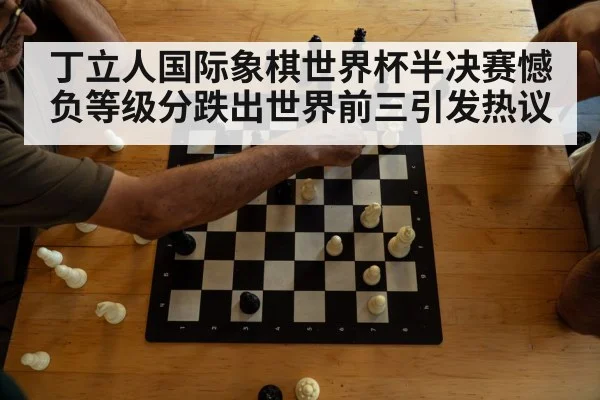 丁立人国际象棋世界杯半决赛憾负等级分跌出世界前三引发热议