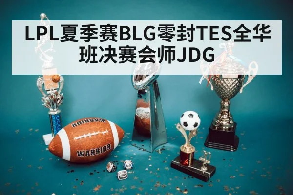 LPL夏季赛BLG零封TES全华班决赛会师JDG